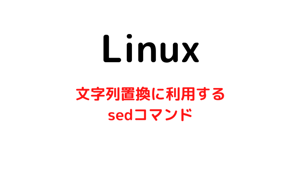 Linuxで文字列置換と言えばsedコマンド【初心者エンジニアは必ず覚えよう】