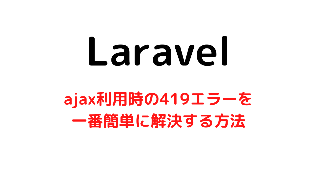 Laravelでajax利用時に419になってしまう場合の対応【一番簡単な解決方法です】
