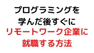 プログラミングを学んだ後すぐにリモートワーク企業に就職する方法
